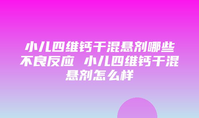 小儿四维钙干混悬剂哪些不良反应 小儿四维钙干混悬剂怎么样