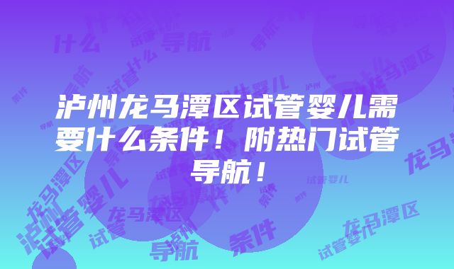 泸州龙马潭区试管婴儿需要什么条件！附热门试管导航！