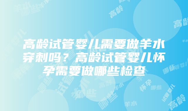 高龄试管婴儿需要做羊水穿刺吗？高龄试管婴儿怀孕需要做哪些检查