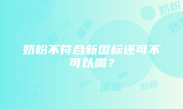 奶粉不符合新国标还可不可以喝？