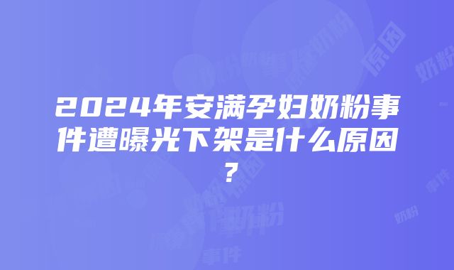 2024年安满孕妇奶粉事件遭曝光下架是什么原因？