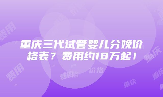 重庆三代试管婴儿分娩价格表？费用约18万起！