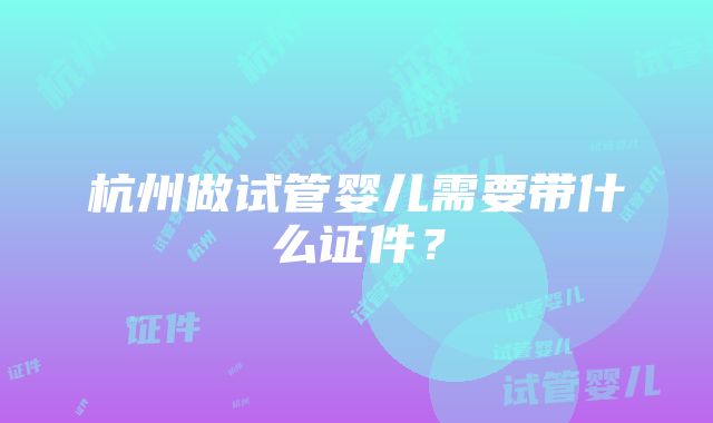 杭州做试管婴儿需要带什么证件？