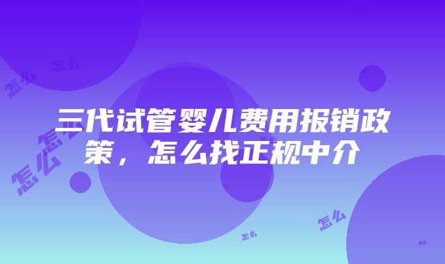 三代试管婴儿费用报销政策，怎么找正规中介