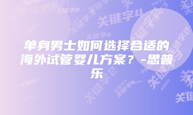 单身男士如何选择合适的海外试管婴儿方案？-思普乐