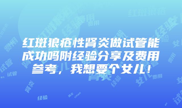 红斑狼疮性肾炎做试管能成功吗附经验分享及费用参考，我想要个女儿！