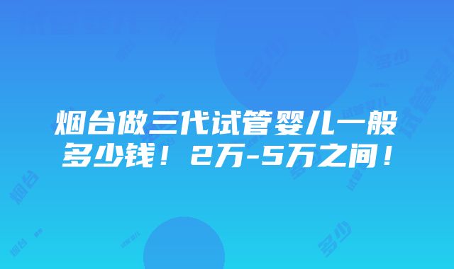 烟台做三代试管婴儿一般多少钱！2万-5万之间！