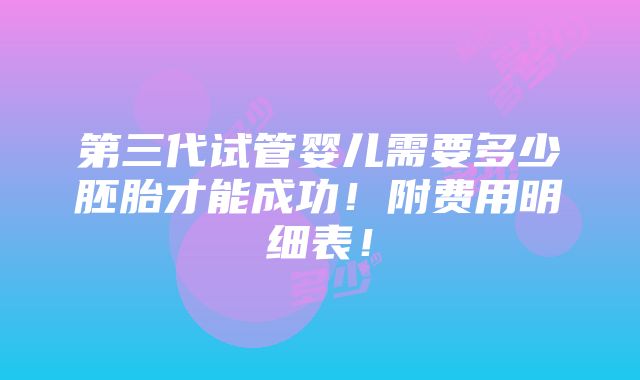 第三代试管婴儿需要多少胚胎才能成功！附费用明细表！