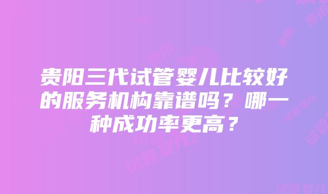 贵阳三代试管婴儿比较好的服务机构靠谱吗？哪一种成功率更高？