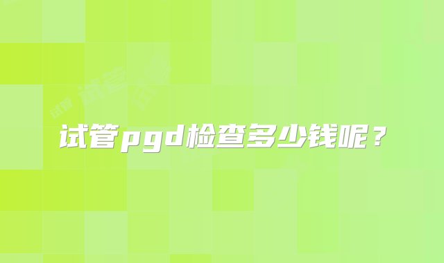 试管pgd检查多少钱呢？