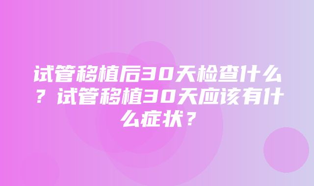 试管移植后30天检查什么？试管移植30天应该有什么症状？