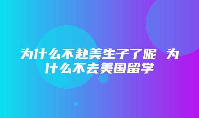 为什么不赴美生子了呢 为什么不去美国留学