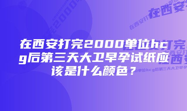 在西安打完2000单位hcg后第三天大卫早孕试纸应该是什么颜色？