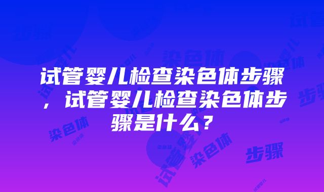 试管婴儿检查染色体步骤，试管婴儿检查染色体步骤是什么？