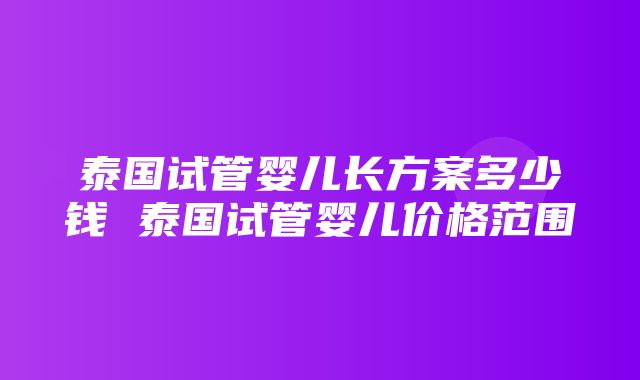 泰国试管婴儿长方案多少钱 泰国试管婴儿价格范围