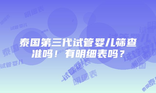 泰国第三代试管婴儿筛查准吗！有明细表吗？