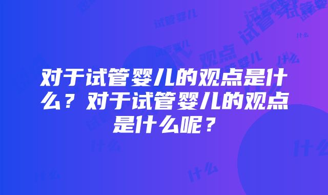 对于试管婴儿的观点是什么？对于试管婴儿的观点是什么呢？