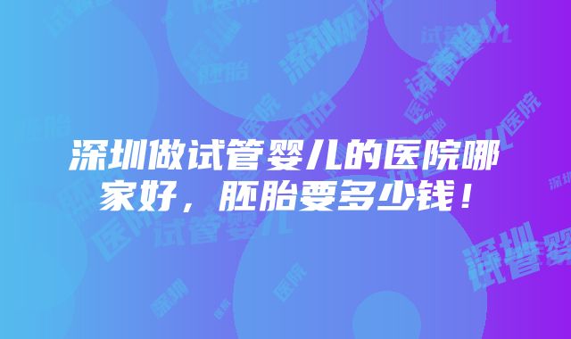 深圳做试管婴儿的医院哪家好，胚胎要多少钱！