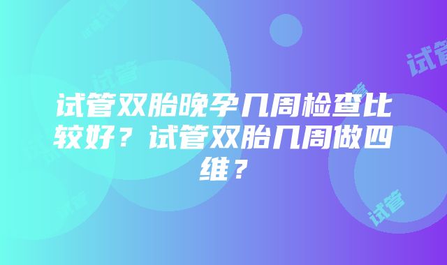 试管双胎晚孕几周检查比较好？试管双胎几周做四维？