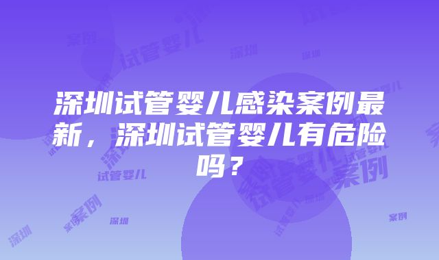 深圳试管婴儿感染案例最新，深圳试管婴儿有危险吗？