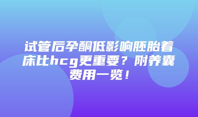 试管后孕酮低影响胚胎着床比hcg更重要？附养囊费用一览！