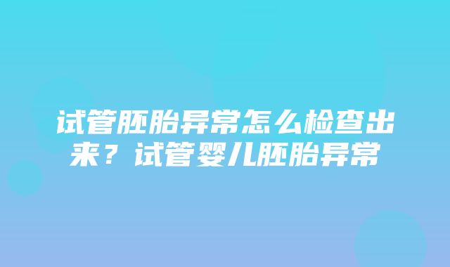 试管胚胎异常怎么检查出来？试管婴儿胚胎异常