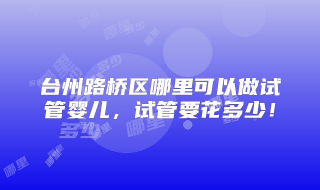 台州路桥区哪里可以做试管婴儿，试管要花多少！