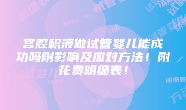 宫腔积液做试管婴儿能成功吗附影响及应对方法！附花费明细表！