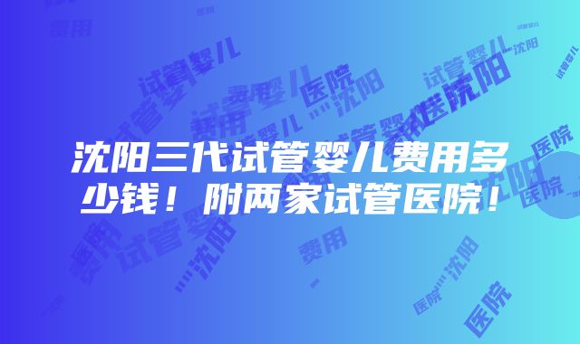 沈阳三代试管婴儿费用多少钱！附两家试管医院！