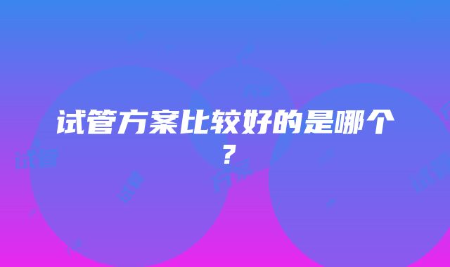 试管方案比较好的是哪个？