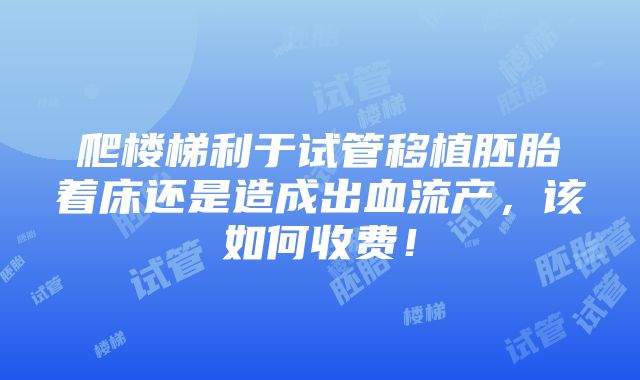 爬楼梯利于试管移植胚胎着床还是造成出血流产，该如何收费！