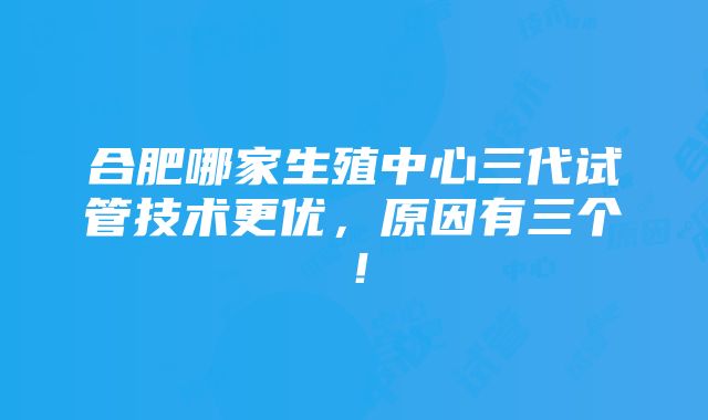 合肥哪家生殖中心三代试管技术更优，原因有三个！