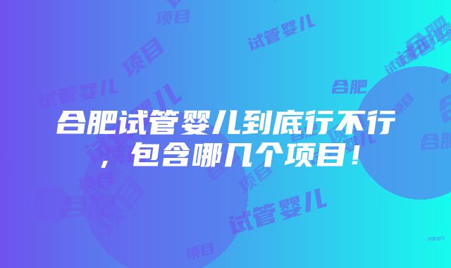 合肥试管婴儿到底行不行，包含哪几个项目！