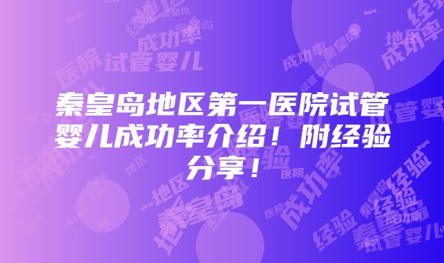 秦皇岛地区第一医院试管婴儿成功率介绍！附经验分享！