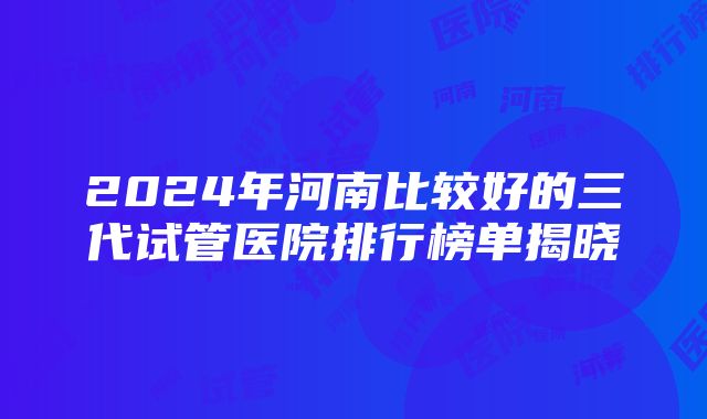 2024年河南比较好的三代试管医院排行榜单揭晓