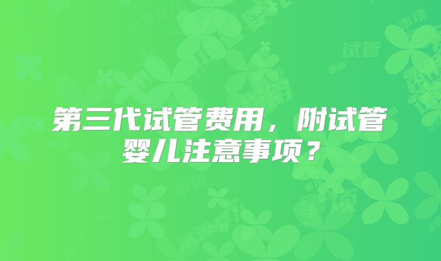 第三代试管费用，附试管婴儿注意事项？