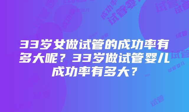 33岁女做试管的成功率有多大呢？33岁做试管婴儿成功率有多大？