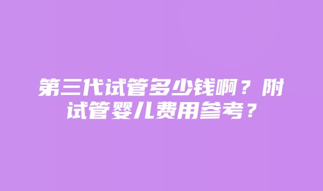 第三代试管多少钱啊？附试管婴儿费用参考？