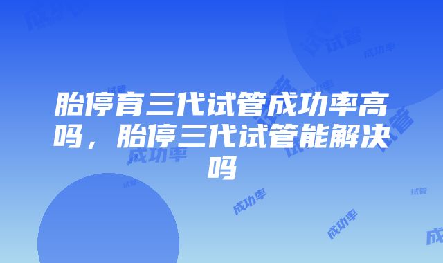 胎停育三代试管成功率高吗，胎停三代试管能解决吗