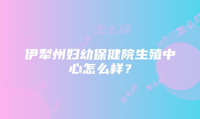 伊犁州妇幼保健院生殖中心怎么样？