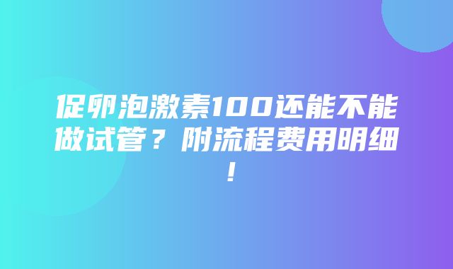 促卵泡激素100还能不能做试管？附流程费用明细！