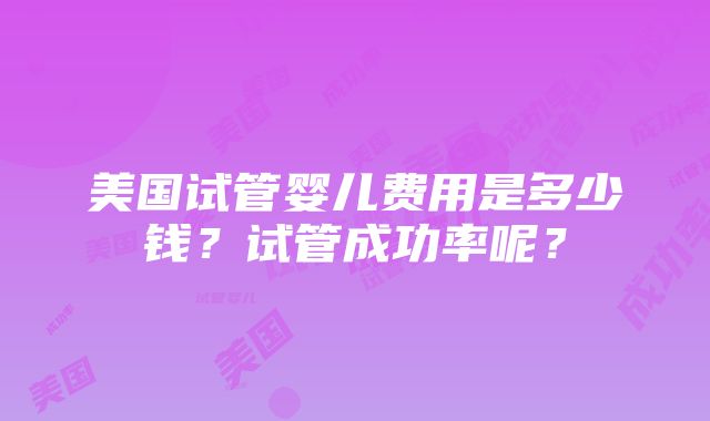 美国试管婴儿费用是多少钱？试管成功率呢？