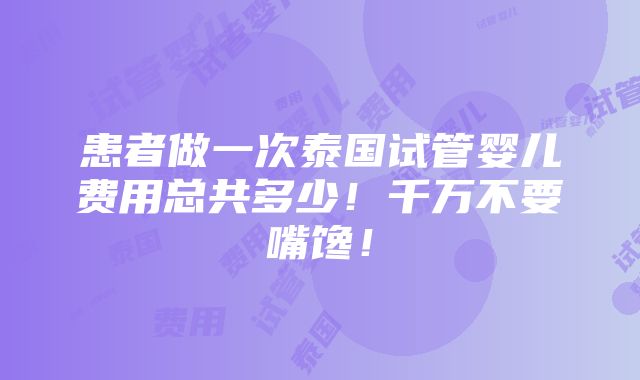 患者做一次泰国试管婴儿费用总共多少！千万不要嘴馋！