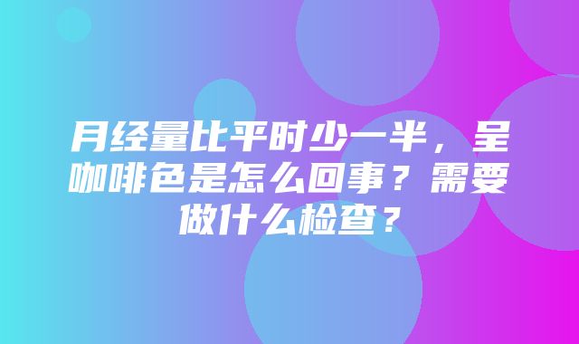 月经量比平时少一半，呈咖啡色是怎么回事？需要做什么检查？