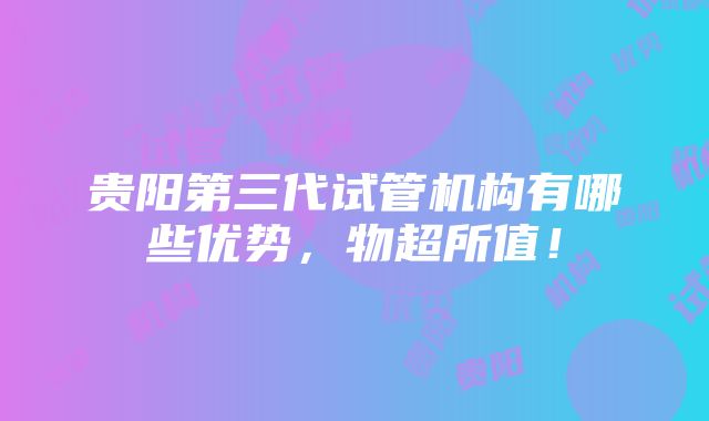 贵阳第三代试管机构有哪些优势，物超所值！