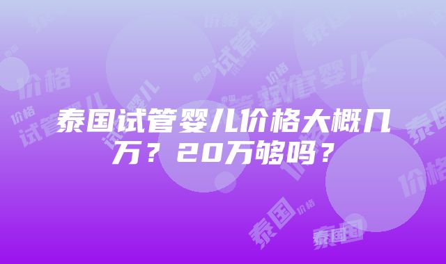 泰国试管婴儿价格大概几万？20万够吗？