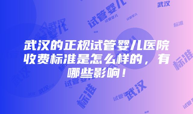 武汉的正规试管婴儿医院收费标准是怎么样的，有哪些影响！