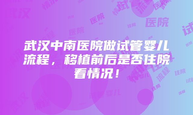 武汉中南医院做试管婴儿流程，移植前后是否住院看情况！