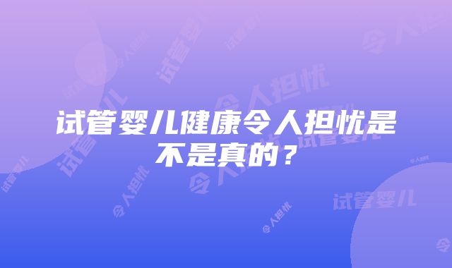 试管婴儿健康令人担忧是不是真的？