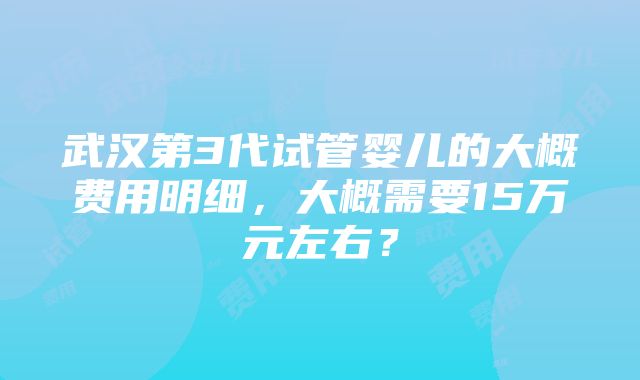 武汉第3代试管婴儿的大概费用明细，大概需要15万元左右？